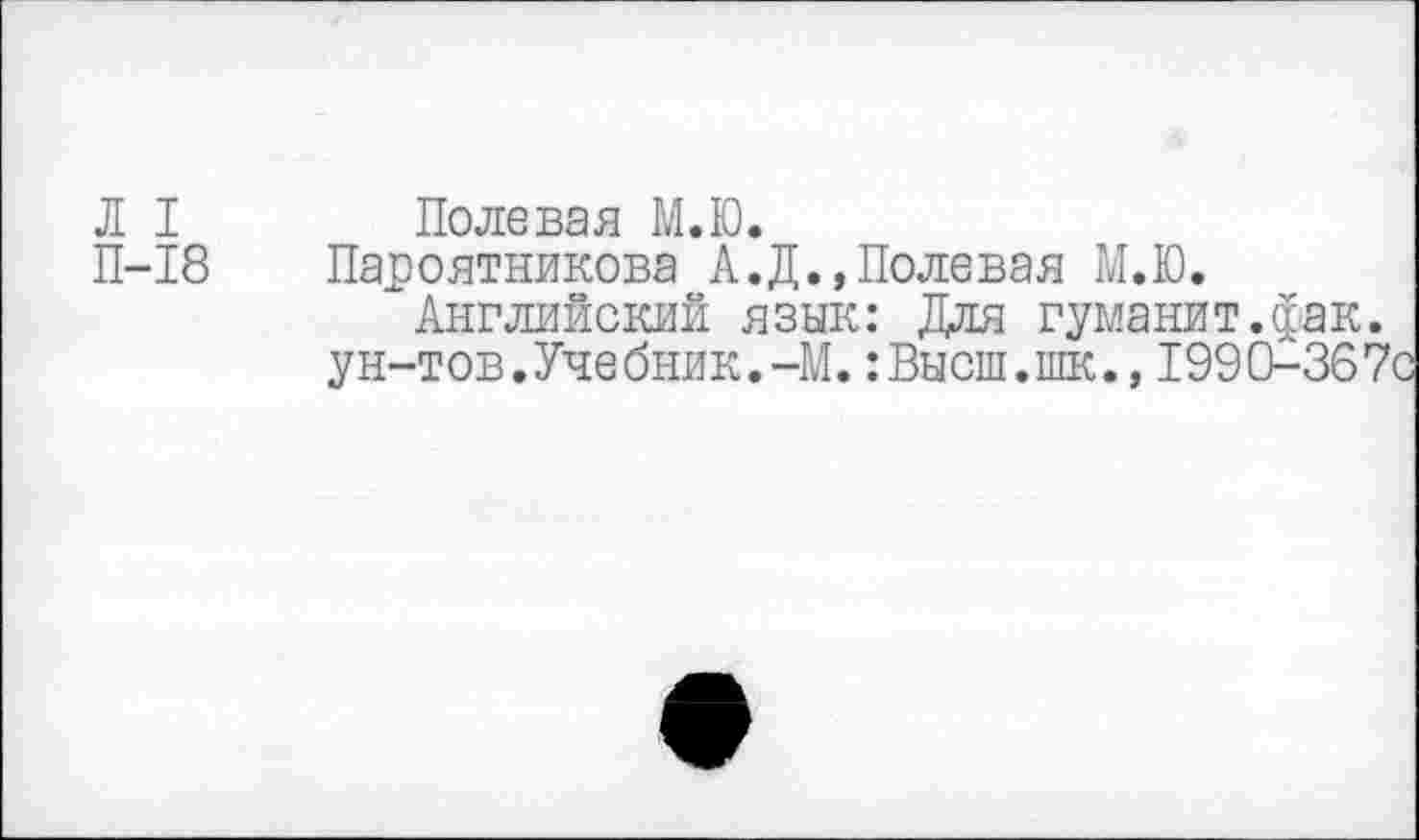 ﻿Л I П-18
Полевая М.Ю.
Пароятникова А.Д., Полевая М.Ю.
Английский язык: Для гуманит.фак. ун-тов.Учебник.-М.:Высш.шк.,1990-36?